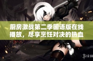 厨房激战第二季国语版在线播放，尽享烹饪对决的热血盛宴