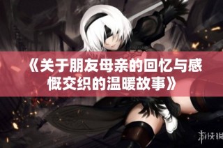 《关于朋友母亲的回忆与感慨交织的温暖故事》