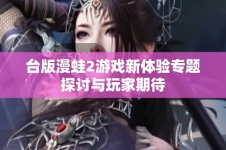 台版漫蛙2游戏新体验专题探讨与玩家期待