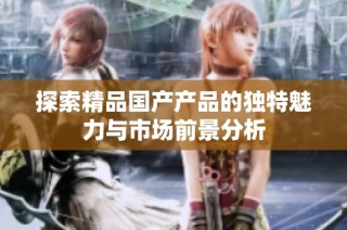 探索精品国产产品的独特魅力与市场前景分析