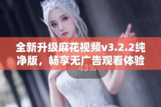 全新升级麻花视频v3.2.2纯净版，畅享无广告观看体验