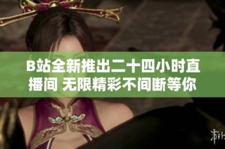 B站全新推出二十四小时直播间 无限精彩不间断等你来观看