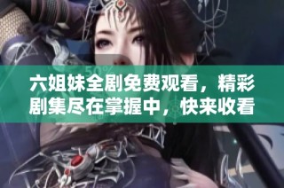 六姐妹全剧免费观看，精彩剧集尽在掌握中，快来收看吧！