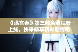 《满宫春》第三部免费观看上线，快来畅享精彩剧情吧！