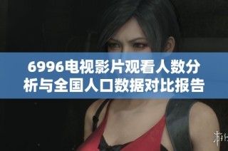 6996电视影片观看人数分析与全国人口数据对比报告