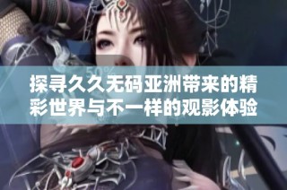 探寻久久无码亚洲带来的精彩世界与不一样的观影体验