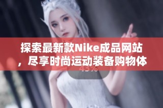 探索最新款Nike成品网站，尽享时尚运动装备购物体验