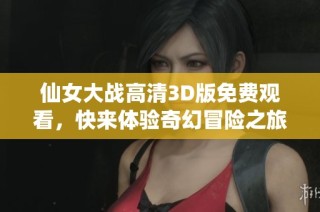 仙女大战高清3D版免费观看，快来体验奇幻冒险之旅！