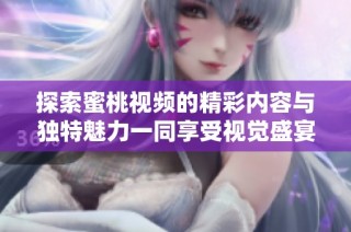探索蜜桃视频的精彩内容与独特魅力一同享受视觉盛宴