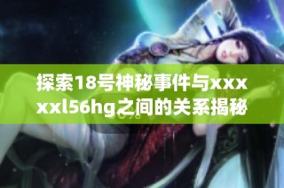 探索18号神秘事件与xxxxxl56hg之间的关系揭秘