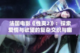 法国电影《性爽2》：探索爱情与欲望的复杂交织与幽默展现