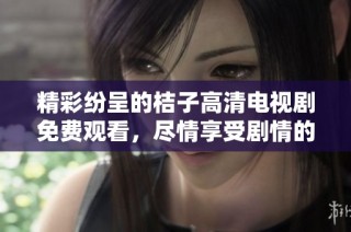 精彩纷呈的桔子高清电视剧免费观看，尽情享受剧情的魅力与感动