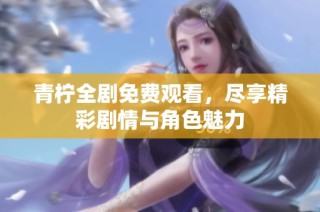 青柠全剧免费观看，尽享精彩剧情与角色魅力