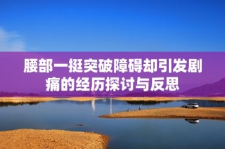 腰部一挺突破障碍却引发剧痛的经历探讨与反思