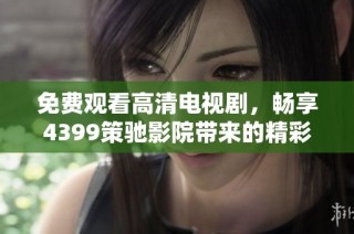 免费观看高清电视剧，畅享4399策驰影院带来的精彩内容