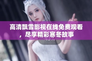 高清飘雪影视在线免费观看，尽享精彩寒冬故事