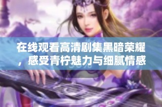 在线观看高清剧集黑暗荣耀，感受青柠魅力与细腻情感