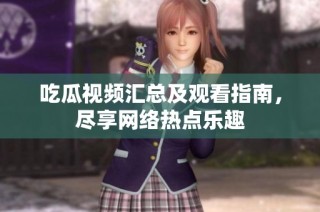 吃瓜视频汇总及观看指南，尽享网络热点乐趣