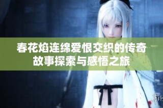 春花焰连绵爱恨交织的传奇故事探索与感悟之旅