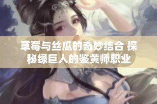 草莓与丝瓜的奇妙结合 探秘绿巨人的鉴黄师职业