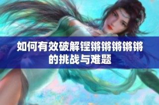 如何有效破解铿锵锵锵锵锵的挑战与难题