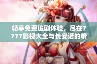 畅享免费追剧体验，尽在7777影视大全与长安诺的精彩剧情