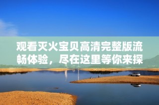 观看灭火宝贝高清完整版流畅体验，尽在这里等你来探索