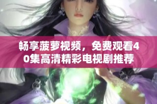 畅享菠萝视频，免费观看40集高清精彩电视剧推荐