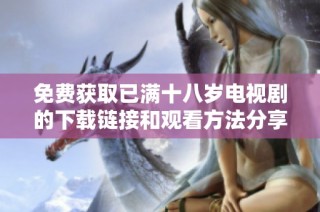 免费获取已满十八岁电视剧的下载链接和观看方法分享