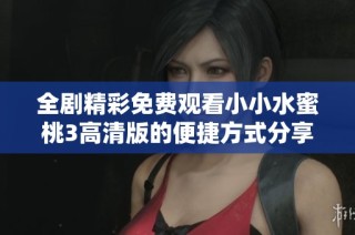 全剧精彩免费观看小小水蜜桃3高清版的便捷方式分享