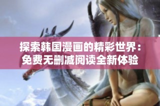 探索韩国漫画的精彩世界：免费无删减阅读全新体验