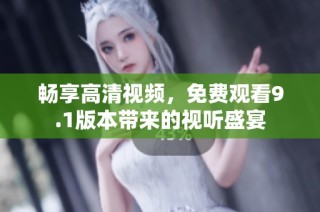 畅享高清视频，免费观看9.1版本带来的视听盛宴