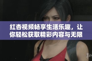红杏视频畅享生活乐趣，让你轻松获取精彩内容与无限可能