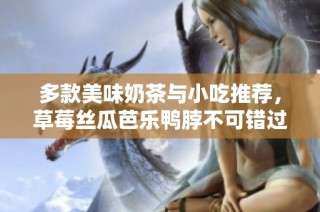 多款美味奶茶与小吃推荐，草莓丝瓜芭乐鸭脖不可错过
