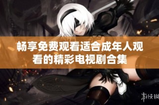 畅享免费观看适合成年人观看的精彩电视剧合集