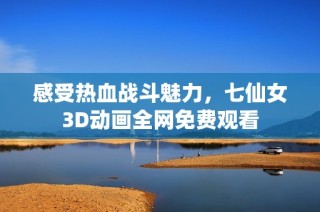 感受热血战斗魅力，七仙女3D动画全网免费观看