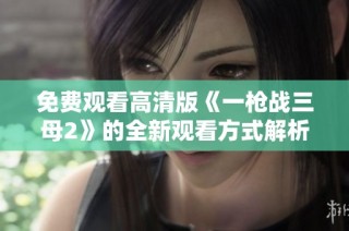 免费观看高清版《一枪战三母2》的全新观看方式解析与推荐