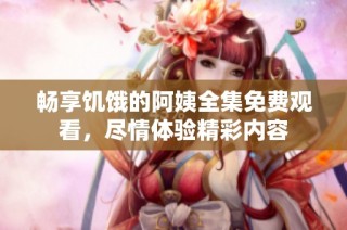 畅享饥饿的阿姨全集免费观看，尽情体验精彩内容