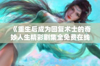 《重生后成为回复术士的奇妙人生精彩剧集全免费在线观看》