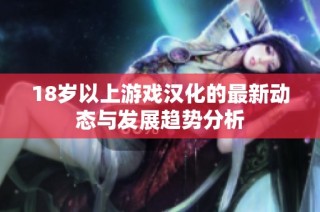 18岁以上游戏汉化的最新动态与发展趋势分析