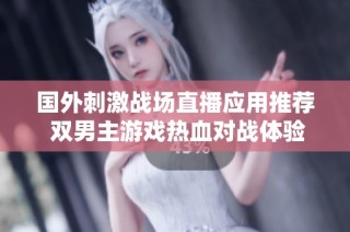 国外刺激战场直播应用推荐 双男主游戏热血对战体验