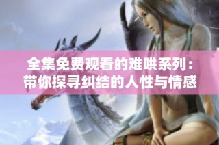 全集免费观看的难哄系列：带你探寻纠结的人性与情感纠葛