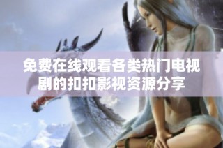 免费在线观看各类热门电视剧的扣扣影视资源分享