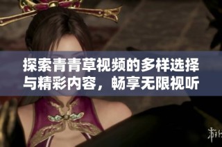 探索青青草视频的多样选择与精彩内容，畅享无限视听乐趣！