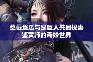 草莓丝瓜与绿巨人共同探索鉴黄师的奇妙世界