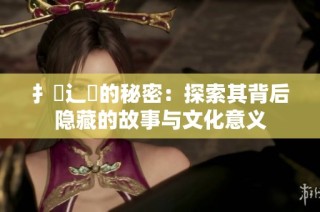 扌喿辶畐的秘密：探索其背后隐藏的故事与文化意义