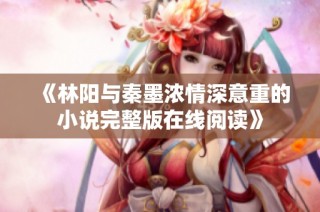 《林阳与秦墨浓情深意重的小说完整版在线阅读》