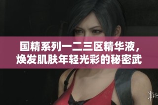 国精系列一二三区精华液，焕发肌肤年轻光彩的秘密武器