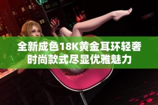 全新成色18K黄金耳环轻奢时尚款式尽显优雅魅力
