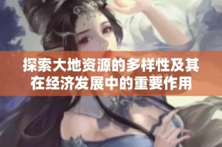探索大地资源的多样性及其在经济发展中的重要作用